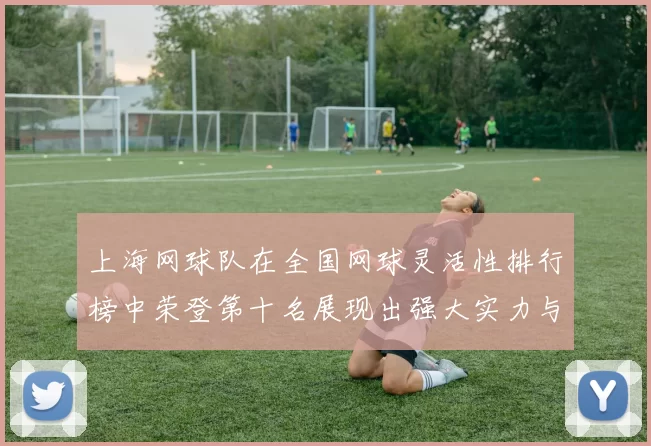 上海网球队在全国网球灵活性排行榜中荣登第十名展现出强大实力与潜力