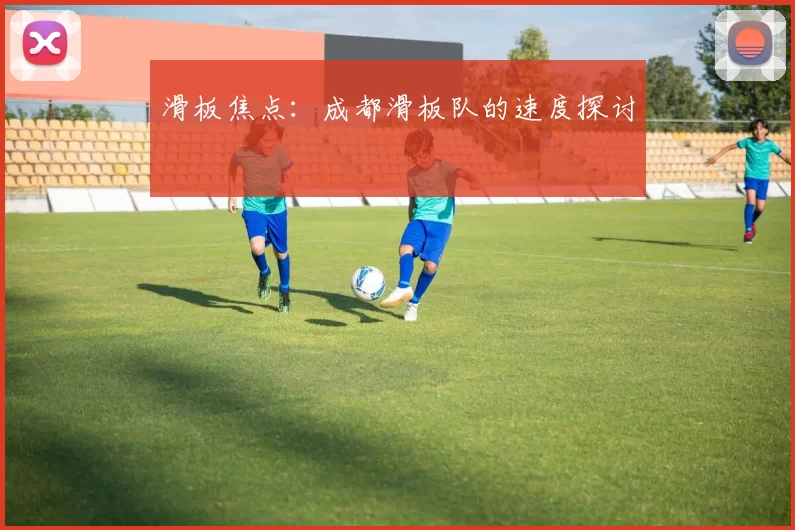 滑板焦点：成都滑板队的速度探讨