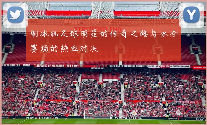 制冰机足球明星的传奇之路与冰冷赛场的热血对决