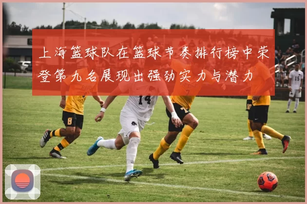 上海篮球队在篮球节奏排行榜中荣登第九名展现出强劲实力与潜力