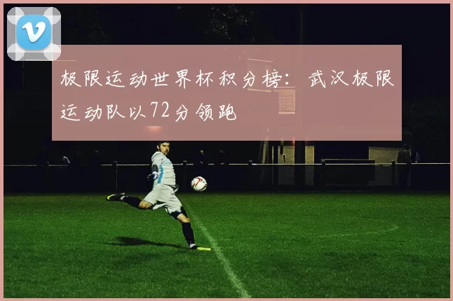 极限运动世界杯积分榜：武汉极限运动队以72分领跑