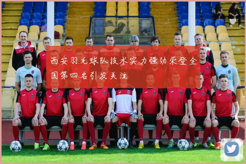 西安羽毛球队技术实力强劲荣登全国第四名引发关注
