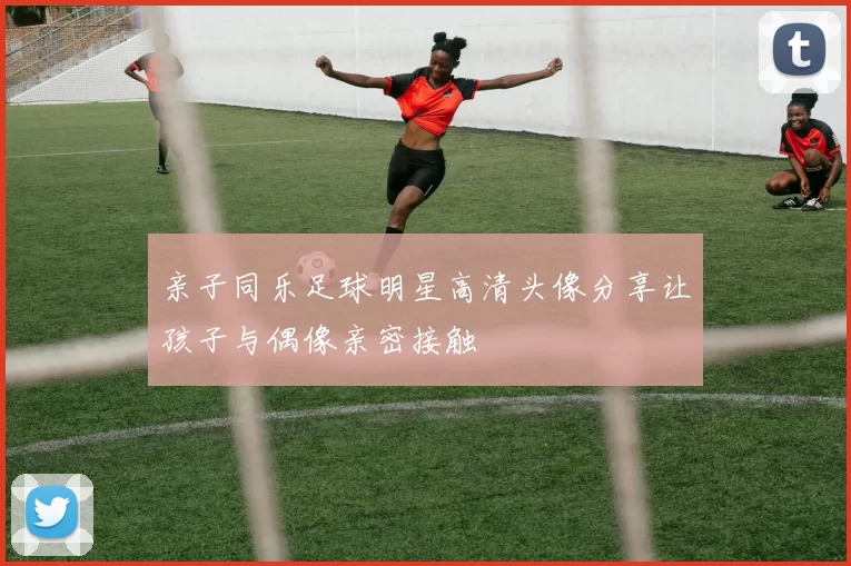 亲子同乐足球明星高清头像分享让孩子与偶像亲密接触