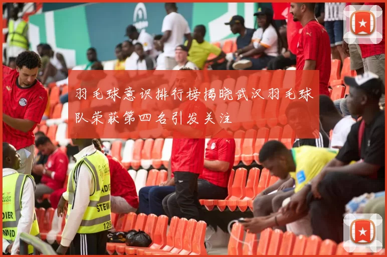 羽毛球意识排行榜揭晓武汉羽毛球队荣获第四名引发关注