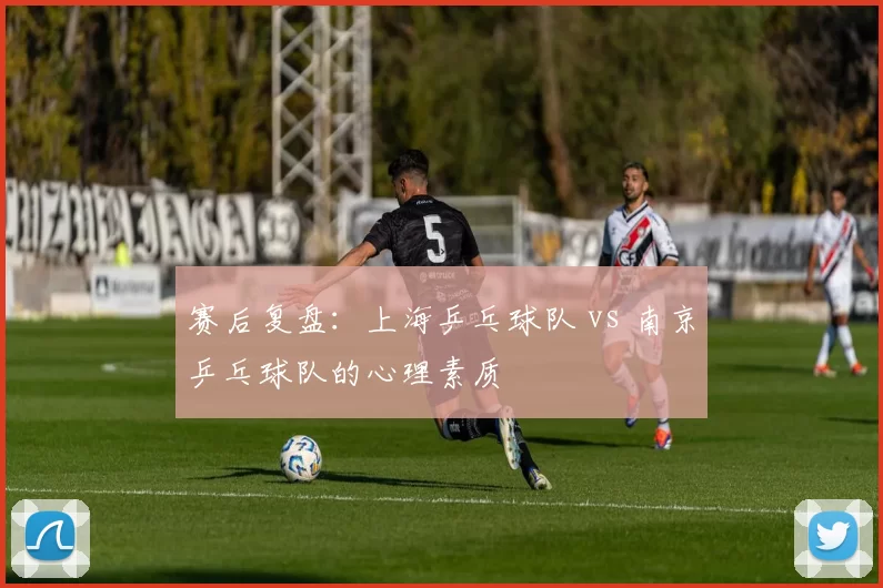 赛后复盘：上海乒乓球队 vs 南京乒乓球队的心理素质