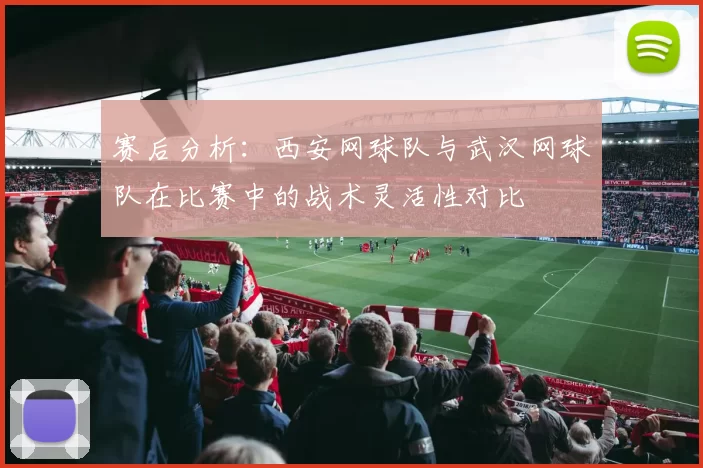 赛后分析：西安网球队与武汉网球队在比赛中的战术灵活性对比