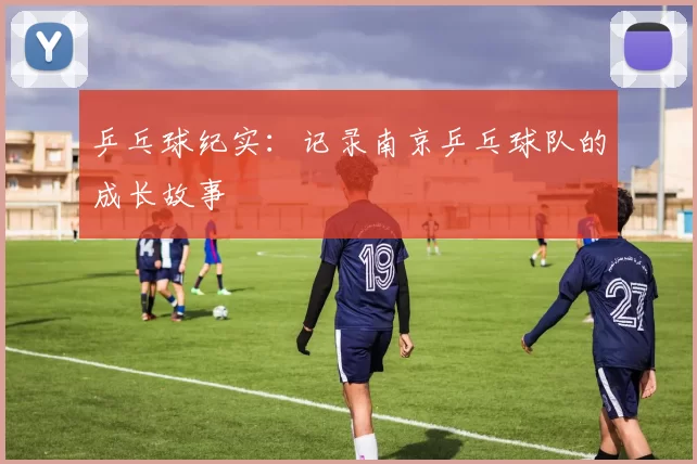 乒乓球纪实：记录南京乒乓球队的成长故事