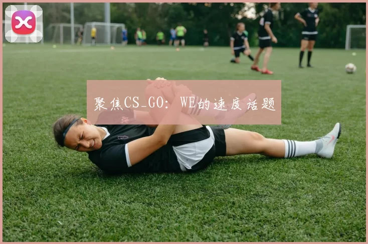 聚焦CS_GO：WE的速度话题